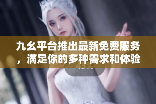 九幺平台推出最新免费服务，满足你的多种需求和体验