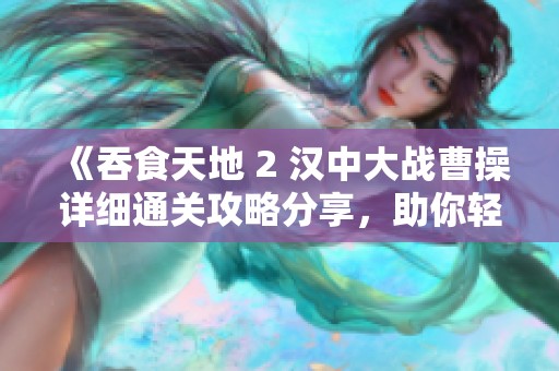 《吞食天地 2 汉中大战曹操详细通关攻略分享，助你轻松过关》