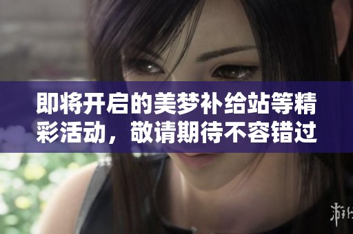 即将开启的美梦补给站等精彩活动，敬请期待不容错过的精彩时刻