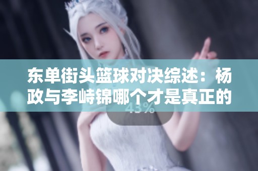 东单街头篮球对决综述：杨政与李峙锦哪个才是真正的街球高手