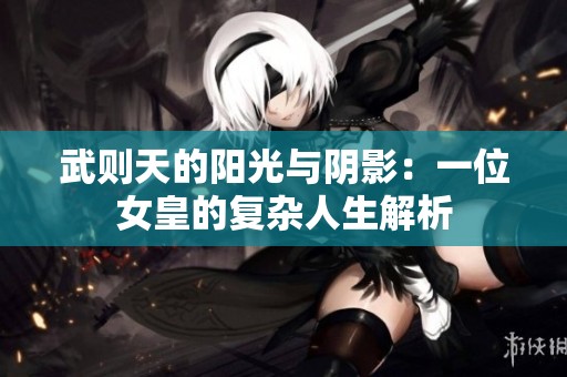 武则天的阳光与阴影：一位女皇的复杂人生解析
