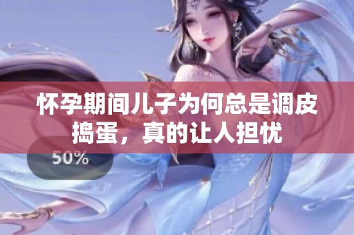 怀孕期间儿子为何总是调皮捣蛋，真的让人担忧