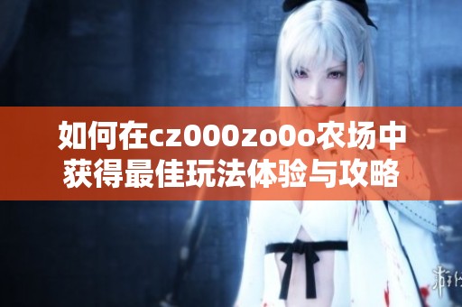 如何在cz000zo0o农场中获得最佳玩法体验与攻略