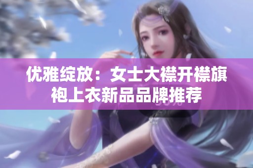 优雅绽放：女士大襟开襟旗袍上衣新品品牌推荐