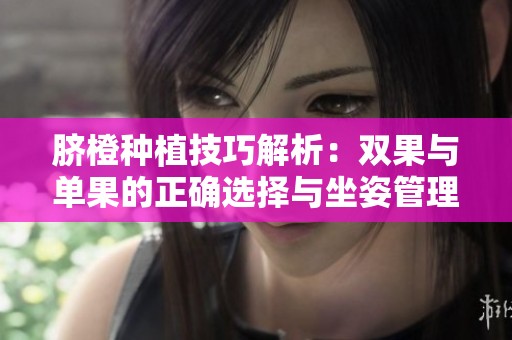 脐橙种植技巧解析：双果与单果的正确选择与坐姿管理