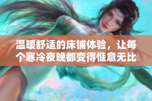 温暖舒适的床铺体验，让每个寒冷夜晚都变得惬意无比