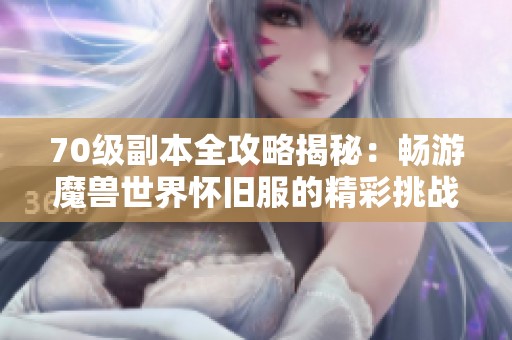 70级副本全攻略揭秘：畅游魔兽世界怀旧服的精彩挑战与策略分享