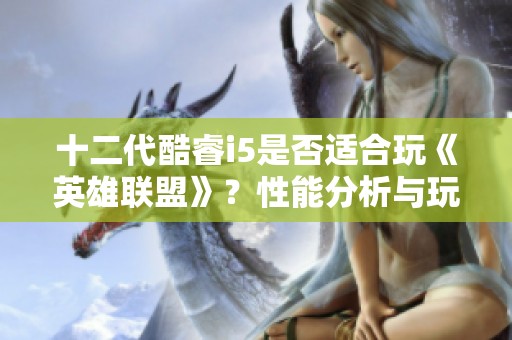 十二代酷睿i5是否适合玩《英雄联盟》？性能分析与玩家反馈全面解读