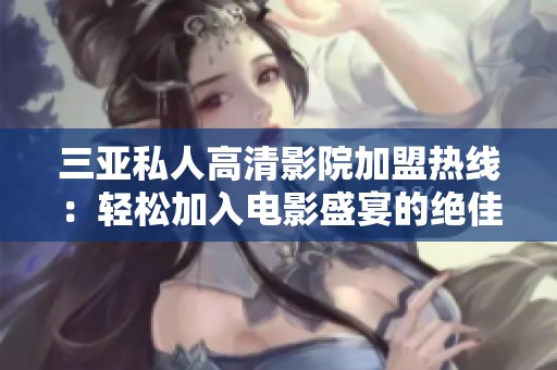 三亚私人高清影院加盟热线：轻松加入电影盛宴的绝佳机会