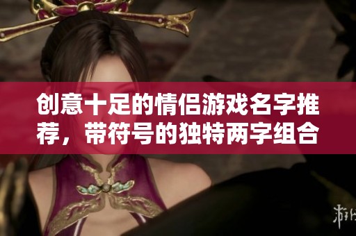 创意十足的情侣游戏名字推荐，带符号的独特两字组合让你们的游戏体验更精彩
