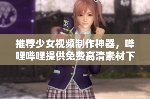 推荐少女视频制作神器，哔哩哔哩提供免费高清素材下载