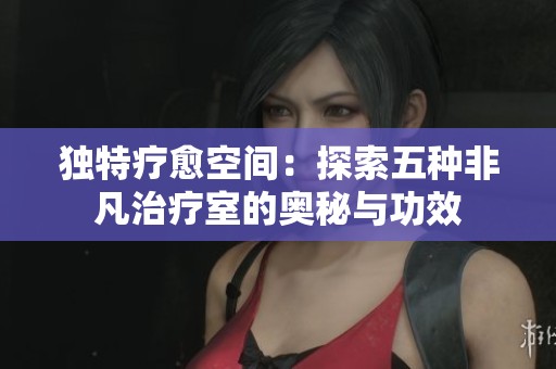 独特疗愈空间：探索五种非凡治疗室的奥秘与功效