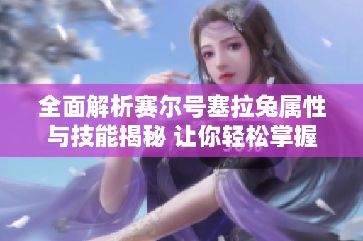 全面解析赛尔号塞拉兔属性与技能揭秘 让你轻松掌握游戏技巧
