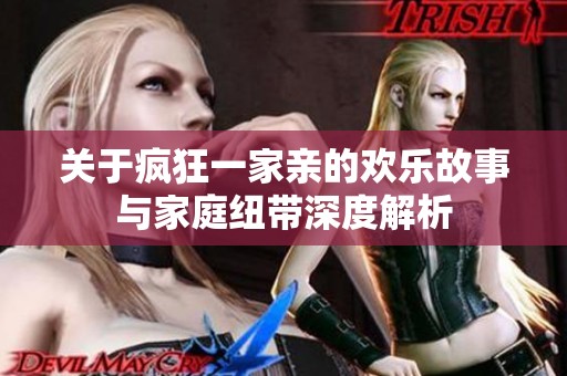 关于疯狂一家亲的欢乐故事与家庭纽带深度解析