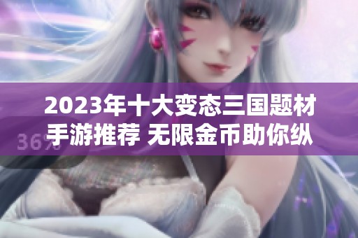 2023年十大变态三国题材手游推荐 无限金币助你纵横战场挑战极限