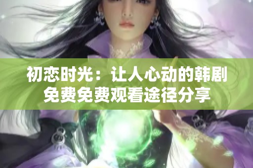 初恋时光：让人心动的韩剧免费免费观看途径分享