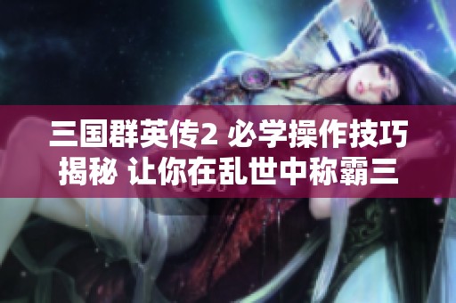 三国群英传2 必学操作技巧揭秘 让你在乱世中称霸三国战场