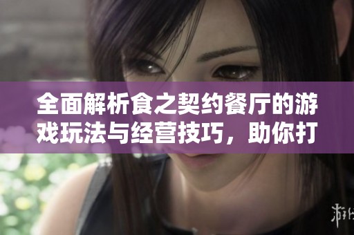 全面解析食之契约餐厅的游戏玩法与经营技巧，助你打造成功店铺的全攻略