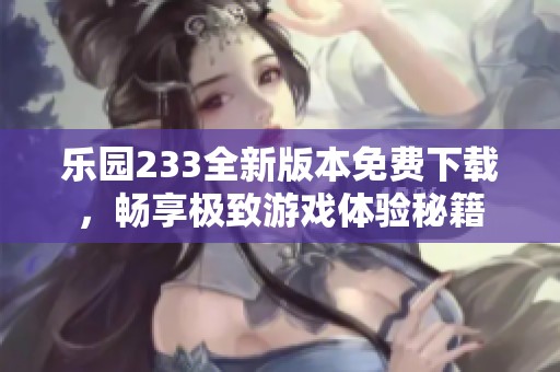 乐园233全新版本免费下载，畅享极致游戏体验秘籍