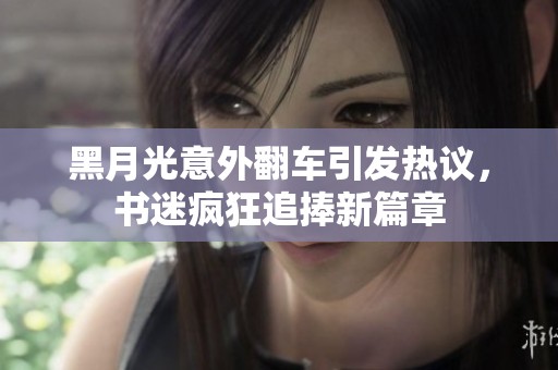 黑月光意外翻车引发热议，书迷疯狂追捧新篇章