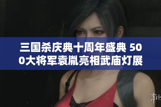 三国杀庆典十周年盛典 500大将军袁胤亮相武庙灯展现神武魅力