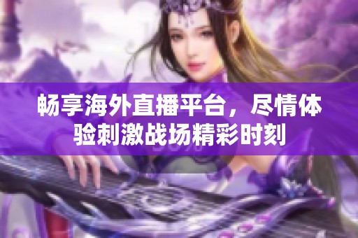 畅享海外直播平台，尽情体验刺激战场精彩时刻