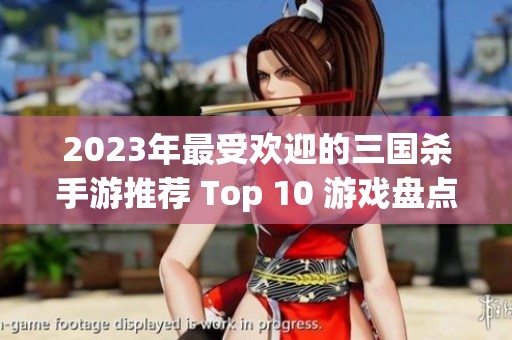 2023年最受欢迎的三国杀手游推荐 Top 10 游戏盘点以及哪款最值得一试