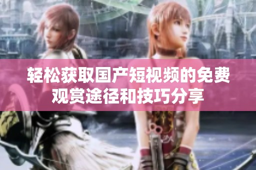 轻松获取国产短视频的免费观赏途径和技巧分享