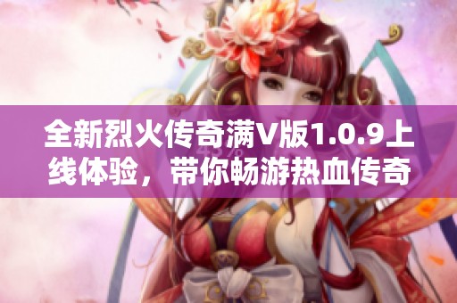 全新烈火传奇满V版1.0.9上线体验，带你畅游热血传奇世界尽在非常软件园