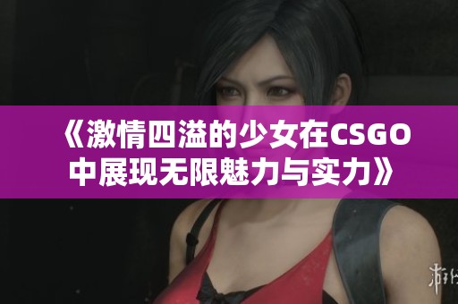 《激情四溢的少女在CSGO中展现无限魅力与实力》