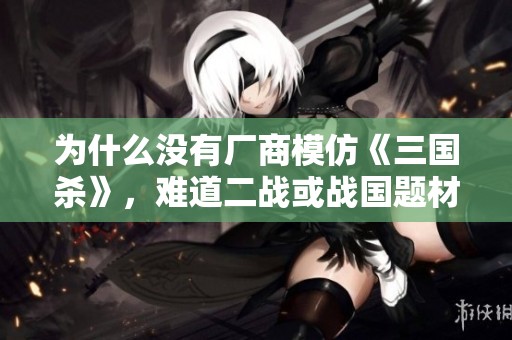 为什么没有厂商模仿《三国杀》，难道二战或战国题材就不具备开发潜力吗