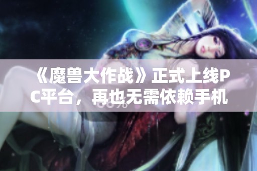 《魔兽大作战》正式上线PC平台，再也无需依赖手机畅玩暴雪手游大作！