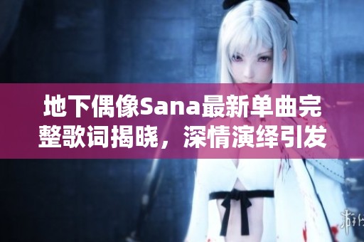 地下偶像Sana最新单曲完整歌词揭晓，深情演绎引发强烈共鸣