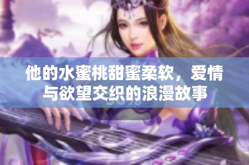 他的水蜜桃甜蜜柔软，爱情与欲望交织的浪漫故事