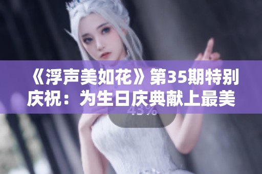 《浮声美如花》第35期特别庆祝：为生日庆典献上最美的祝福与音乐魅力