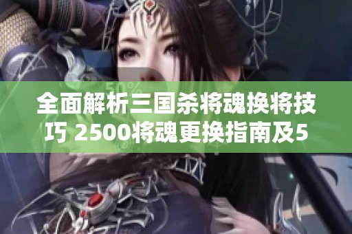 全面解析三国杀将魂换将技巧 2500将魂更换指南及500将魂优选推荐内容详解