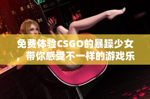 免费体验CSGO的暴躁少女，带你感受不一样的游戏乐趣