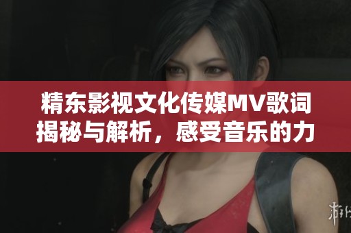精东影视文化传媒MV歌词揭秘与解析，感受音乐的力量与情感