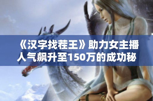 《汉字找茬王》助力女主播人气飙升至150万的成功秘诀揭秘
