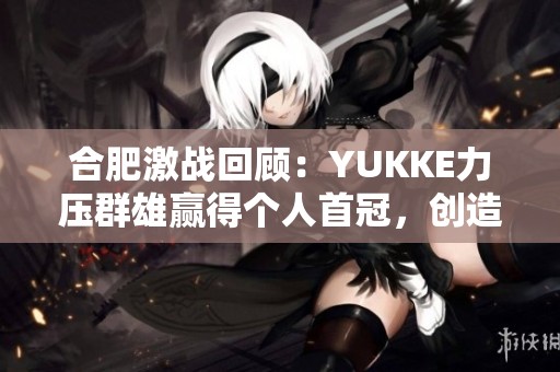 合肥激战回顾：YUKKE力压群雄赢得个人首冠，创造路人王传奇时刻!