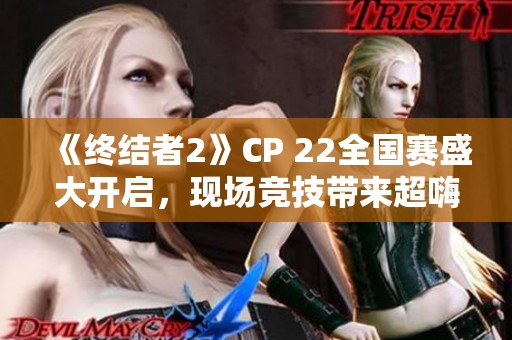 《终结者2》CP 22全国赛盛大开启，现场竞技带来超嗨互动体验震撼全场