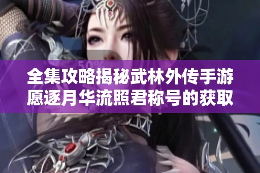 全集攻略揭秘武林外传手游愿逐月华流照君称号的获取步骤与提升技巧