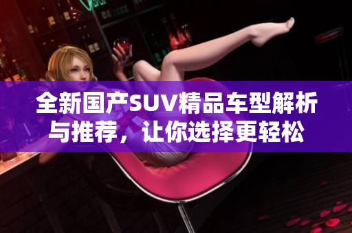 全新国产SUV精品车型解析与推荐，让你选择更轻松