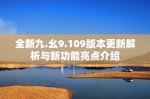 全新九.幺9.109版本更新解析与新功能亮点介绍