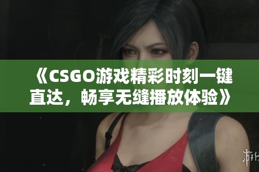 《CSGO游戏精彩时刻一键直达，畅享无缝播放体验》