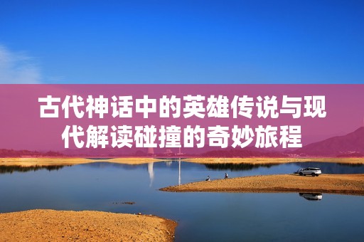 古代神话中的英雄传说与现代解读碰撞的奇妙旅程