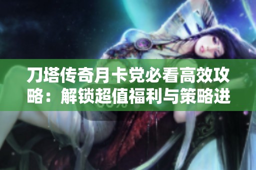 刀塔传奇月卡党必看高效攻略：解锁超值福利与策略进阶技巧全面解析