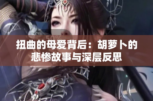 扭曲的母爱背后：胡萝卜的悲惨故事与深层反思