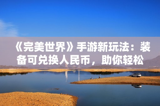 《完美世界》手游新玩法：装备可兑换人民币，助你轻松赚钱玩游戏