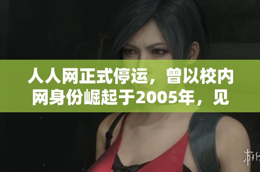 人人网正式停运，曾以校内网身份崛起于2005年，见证社交网络的变迁与发展